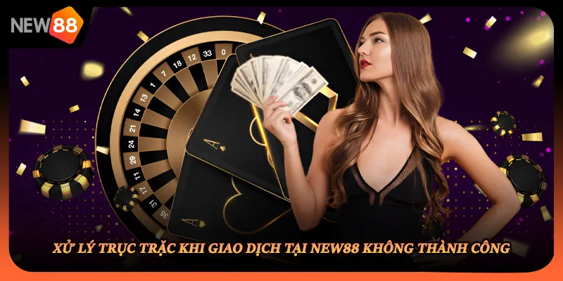 Xử lý trục trặc khi giao dịch tại NEW88 không thành công